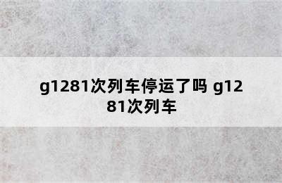 g1281次列车停运了吗 g1281次列车